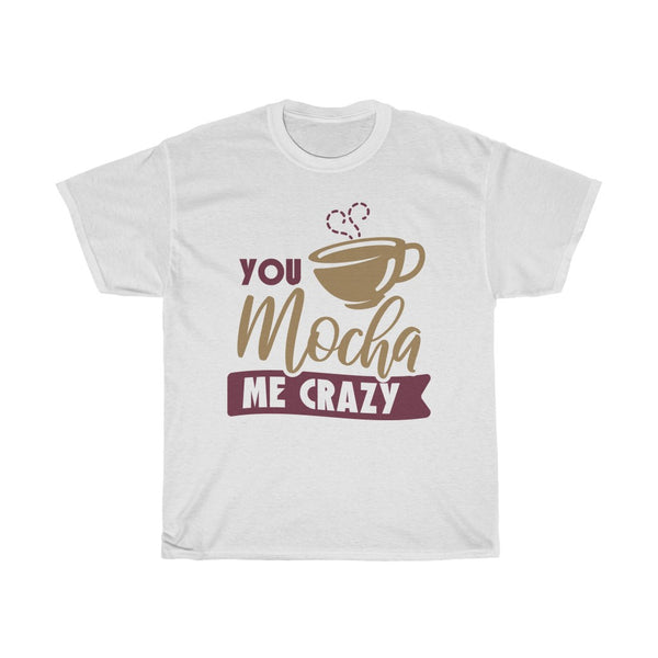 You Mocha Me Crazy Funny Valentines T-Shirt T-Shirt with free shipping - TropicalTeesShop